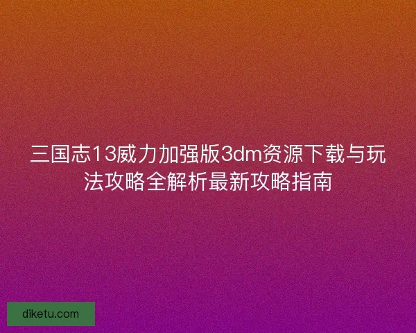 三国志13威力加强版3dm资源下载与玩法攻略全解析最新攻略指南
