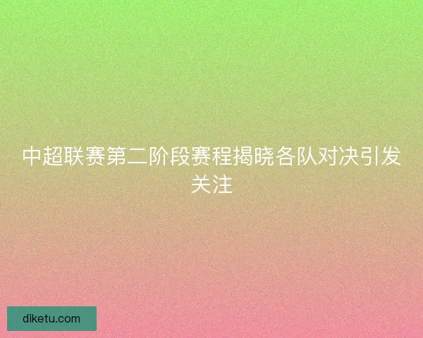 中超联赛第二阶段赛程揭晓各队对决引发关注 中超联赛第二阶段赛程揭晓各队对决引发关注