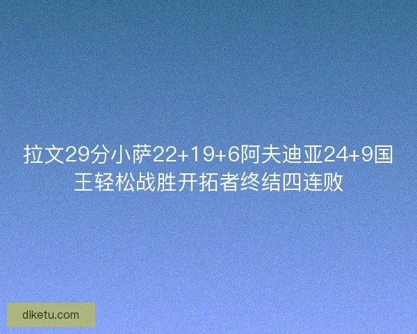 拉文29分小萨22+19+6阿夫迪亚24+9国王轻松战胜开拓者终结四连败