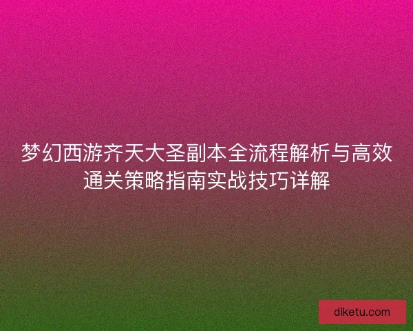 梦幻西游齐天大圣副本全流程解析与高效通关策略指南实战技巧详解