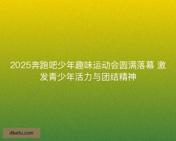 2025奔跑吧少年趣味运动会圆满落幕 激发青少年活力与团结精神