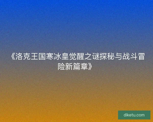 《洛克王国寒冰皇觉醒之谜探秘与战斗冒险新篇章》