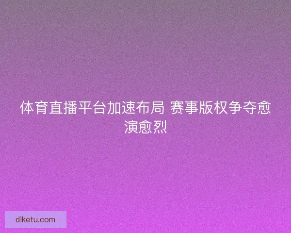 体育直播平台加速布局 赛事版权争夺愈演愈烈