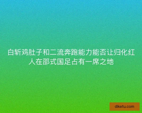 白斩鸡肚子和二流奔跑能力能否让归化红人在邵式国足占有一席之地