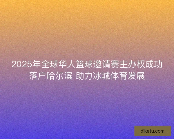 2025年全球华人篮球邀请赛主办权成功落户哈尔滨 助力冰城体育发展 2025年全球华人篮球邀请赛主办权成功落户哈尔滨 助力冰城体育发展