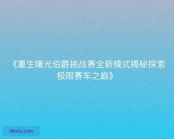 《重生曙光伯爵挑战赛全新模式揭秘探索极限赛车之巅》