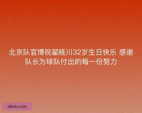 北京队官博祝翟晓川32岁生日快乐 感谢队长为球队付出的每一份努力 北京队官博祝翟晓川32岁生日快乐 感谢队长为球队付出的每一份努力