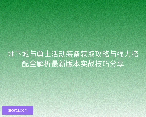 地下城与勇士活动装备获取攻略与强力搭配全解析最新版本实战技巧分享 地下城与勇士活动装备获取攻略与强力搭配全解析最新版本实战技巧分享
