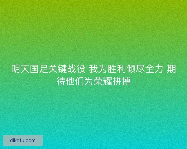 明天国足关键战役 我为胜利倾尽全力 期待他们为荣耀拼搏 明天国足关键战役 我为胜利倾尽全力 期待他们为荣耀拼搏