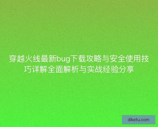 穿越火线最新bug下载攻略与安全使用技巧详解全面解析与实战经验分享 穿越火线最新bug下载攻略与安全使用技巧详解全面解析与实战经验分享