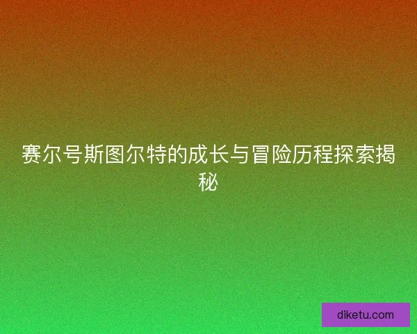 赛尔号斯图尔特的成长与冒险历程探索揭秘