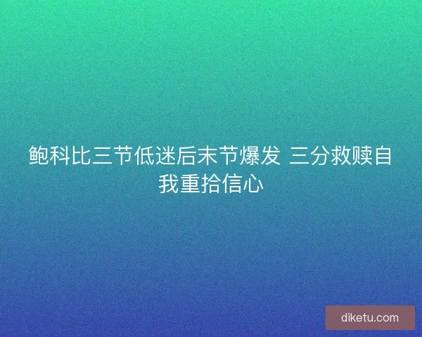 鲍科比三节低迷后末节爆发 三分救赎自我重拾信心 鲍科比三节低迷后末节爆发 三分救赎自我重拾信心