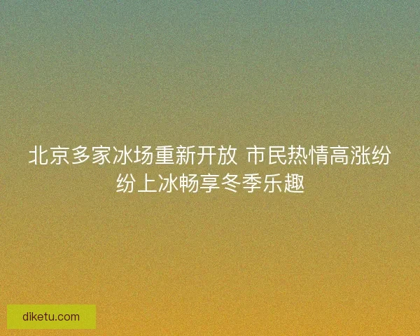 北京多家冰场重新开放 市民热情高涨纷纷上冰畅享冬季乐趣