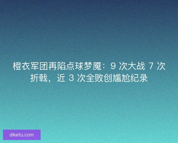 橙衣军团再陷点球梦魇:9 次大战 7 次折戟,近 3 次全败创尴尬纪录 橙衣军团再陷点球梦魇:9 次大战 7 次折戟,近 3 次全败创尴尬纪录