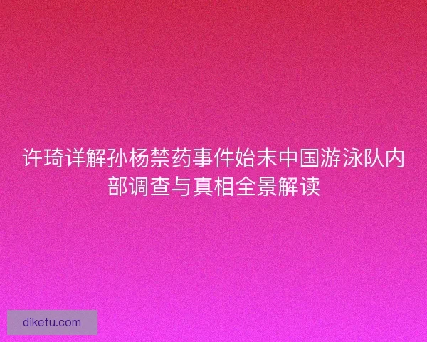 许琦详解孙杨禁药事件始末中国游泳队内部调查与真相全景解读