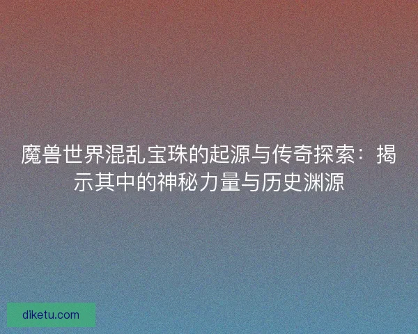 魔兽世界混乱宝珠的起源与传奇探索:揭示其中的神秘力量与历史渊源 魔兽世界混乱宝珠的起源与传奇探索:揭示其中的神秘力量与历史渊源