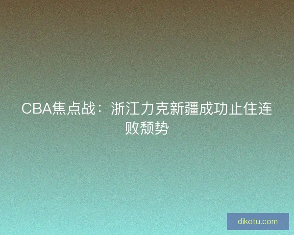 CBA焦点战:浙江力克新疆成功止住连败颓势 CBA焦点战:浙江力克新疆成功止住连败颓势