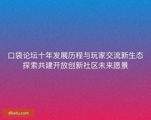 口袋论坛十年发展历程与玩家交流新生态探索共建开放创新社区未来愿景