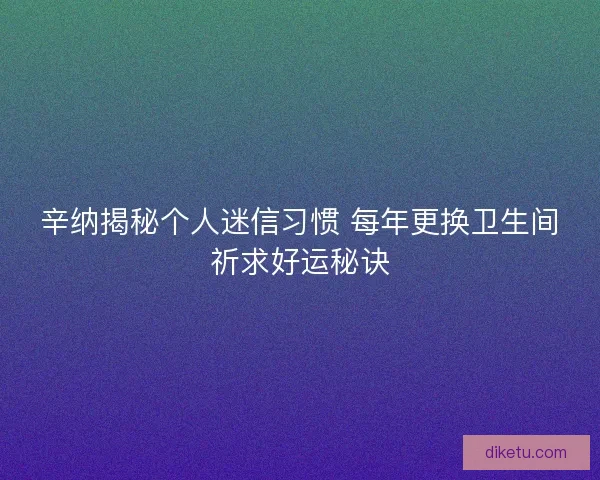 辛纳揭秘个人迷信习惯 每年更换卫生间祈求好运秘诀 辛纳揭秘个人迷信习惯 每年更换卫生间祈求好运秘诀