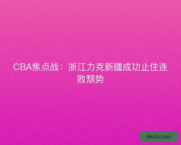 CBA焦点战:浙江力克新疆成功止住连败颓势 CBA焦点战:浙江力克新疆成功止住连败颓势