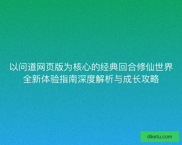 以问道网页版为核心的经典回合修仙世界全新体验指南深度解析与成长攻略 以问道网页版为核心的经典回合修仙世界全新体验指南深度解析与成长攻略