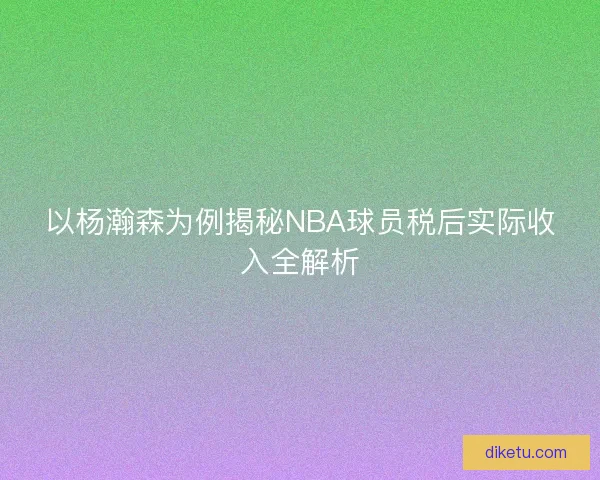 以杨瀚森为例揭秘NBA球员税后实际收入全解析