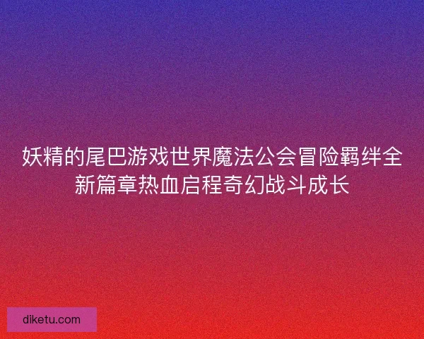 妖精的尾巴游戏世界魔法公会冒险羁绊全新篇章热血启程奇幻战斗成长