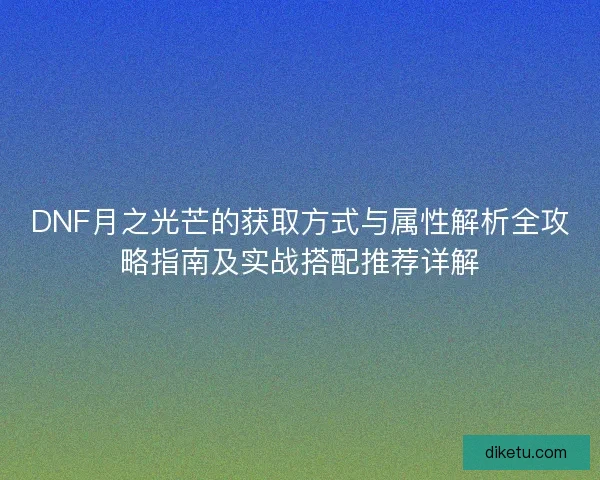 DNF月之光芒的获取方式与属性解析全攻略指南及实战搭配推荐详解 DNF月之光芒的获取方式与属性解析全攻略指南及实战搭配推荐详解