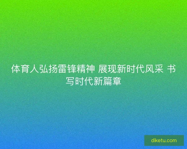 体育人弘扬雷锋精神 展现新时代风采 书写时代新篇章 体育人弘扬雷锋精神 展现新时代风采 书写时代新篇章