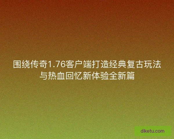 围绕传奇1.76客户端打造经典复古玩法与热血回忆新体验全新篇 围绕传奇1.76客户端打造经典复古玩法与热血回忆新体验全新篇