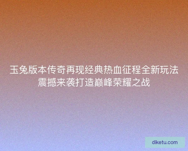 玉兔版本传奇再现经典热血征程全新玩法震撼来袭打造巅峰荣耀之战 玉兔版本传奇再现经典热血征程全新玩法震撼来袭打造巅峰荣耀之战