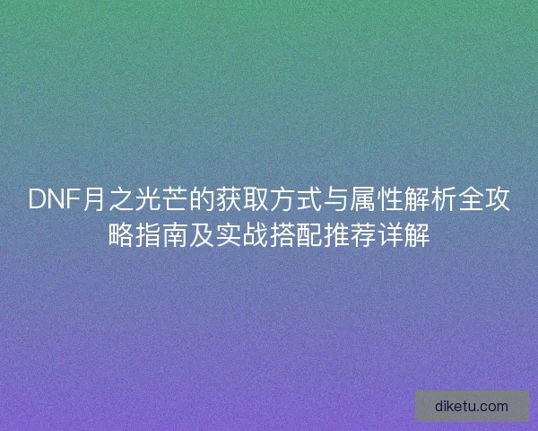 DNF月之光芒的获取方式与属性解析全攻略指南及实战搭配推荐详解