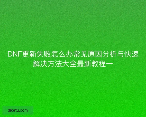 DNF更新失败怎么办常见原因分析与快速解决方法大全最新教程一 DNF更新失败怎么办常见原因分析与快速解决方法大全最新教程一
