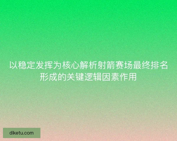 以稳定发挥为核心解析射箭赛场最终排名形成的关键逻辑因素作用